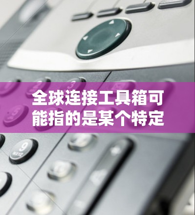 全球连接工具箱可能指的是某个特定的工具箱,具体含义可能因上下文而异。以下是一些可能的解释