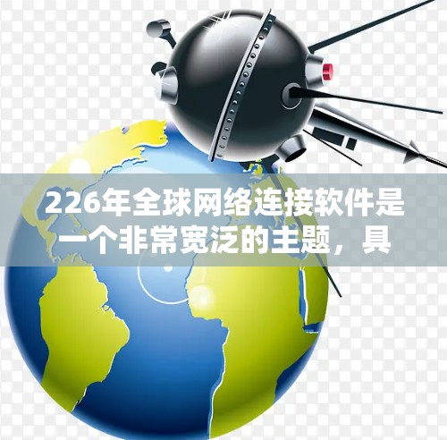 226年全球网络连接软件是一个非常宽泛的主题,具体来说,可能指的是未来的网络解决方案或软件工具,以提升全球网络的连接效率、稳定性以及实用性。以下是一些可能的解释和方向