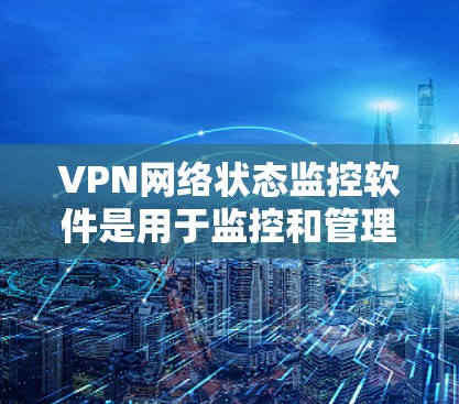 VPN网络状态监控软件是用于监控和管理VPN网络的工具，帮助用户确保数据安全和网络稳定性。以下是对这些软件的详细总结