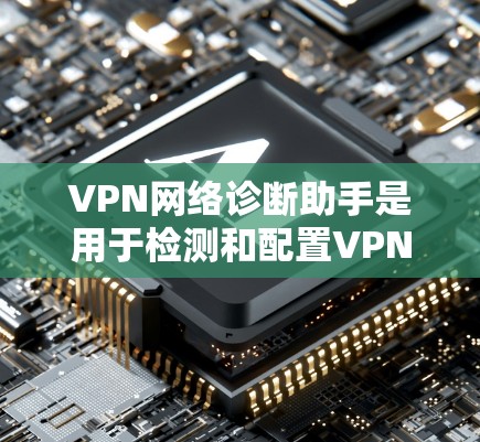 VPN网络诊断助手是用于检测和配置VPN网络功能的工具。以下是一些常见的步骤和操作,帮助您更好地使用该助手