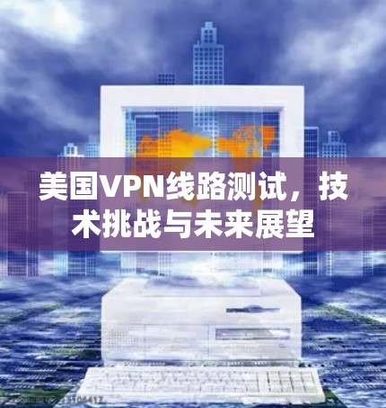美国VPN线路测试,技术挑战与未来展望