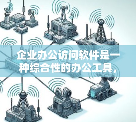 企业办公访问软件是一种综合性的办公工具,旨在为企业内部协作提供智能化和自动化服务。以下是对该软件的详细分析