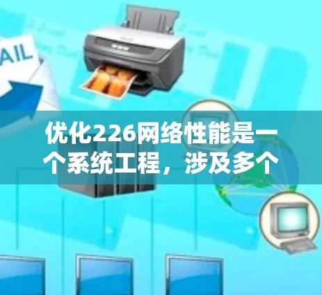 优化226网络性能是一个系统工程,涉及多个方面和工具的综合应用。以下是详细的步骤指南,帮助您在226年提升网络性能