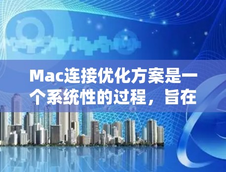 Mac连接优化方案是一个系统性的过程,旨在优化Mac与其他设备或网络之间的连接,提升连接速度、稳定性并支持更多功能。以下是一个结构化的优化方案,涵盖从获取网络信息到使用高级工具的步骤