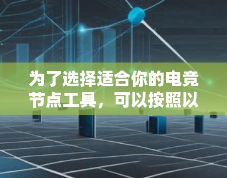 为了选择适合你的电竞节点工具,可以按照以下步骤进行