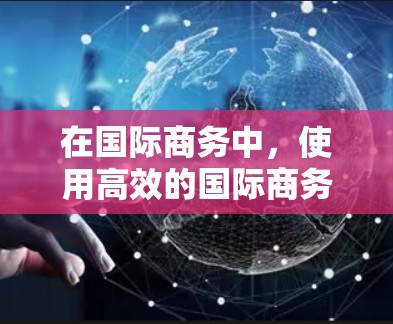在国际商务中,使用高效的国际商务连接工具能够显著提升效率和效果。以下是对这些工具的详细分类和总结