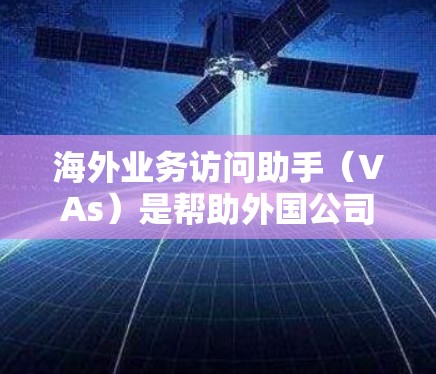海外业务访问助手(VAs)是帮助外国公司访问海外业务的工具,主要分为客户访问助手(CAs)和业务访问助手(BAs)以下是它们的主要功能和运作方式