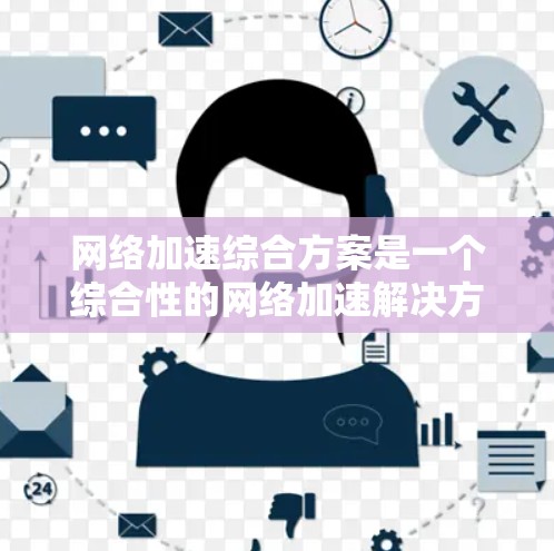 网络加速综合方案是一个综合性的网络加速解决方案,旨在帮助用户优化网络性能,提升网络速度和稳定性。以下是一个网络加速综合方案的详细说明