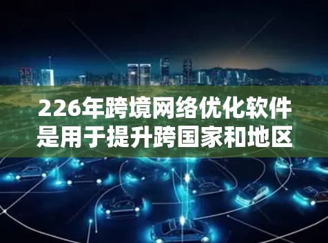 226年跨境网络优化软件是用于提升跨国家和地区的网络性能的工具,旨在优化设备间共享IP、内网和外网的网络管理,以及提升设备间的共享网络和内部网络的优化。以下是选择合适的网络优化软件的关键步骤和建议
