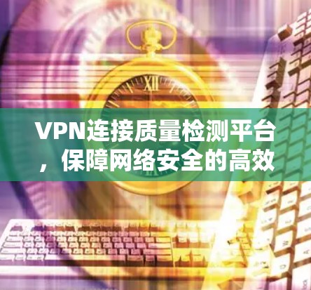 VPN连接质量检测平台,保障网络安全的高效解决方案