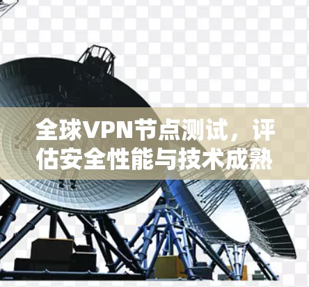 全球VPN节点测试,评估安全性能与技术成熟度