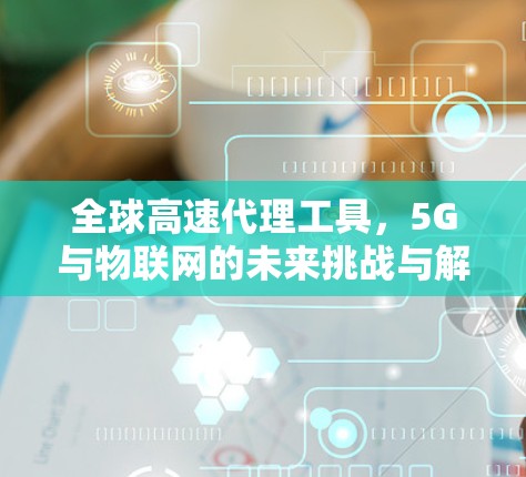 全球高速代理工具,5G与物联网的未来挑战与解决方案
