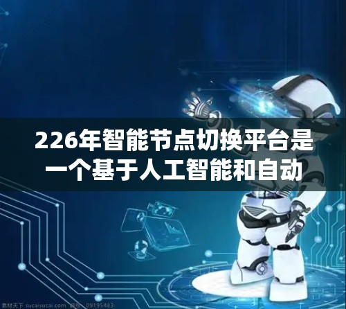226年智能节点切换平台是一个基于人工智能和自动化技术的系统或平台,旨在管理节点(如电力系统中的设备、设备或终端产品)的状态、优化和切换。这一平台可能涉及以下功能和特性