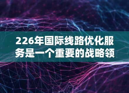 226年国际线路优化服务是一个重要的战略领域,旨在提升国际交通网络的效率、可靠性以及安全性。以下是一些可能的226年国际线路优化服务的方向和重点