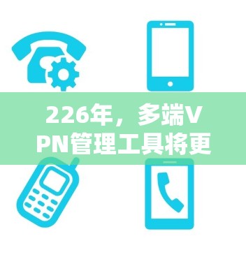 226年,多端VPN管理工具将更加成熟和先进,主要体现在以下几个方面