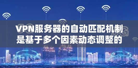 VPN服务器的自动匹配机制是基于多个因素动态调整的,旨在为用户提供最适合的连接方式。以下是关于 VPN 服务器自动匹配的一些基本信息和相关知识