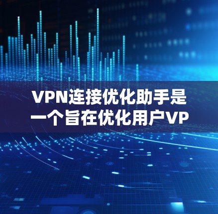 VPN连接优化助手是一个旨在优化用户VPN连接性能和安全性的工具。以下是对该助手功能的详细说明