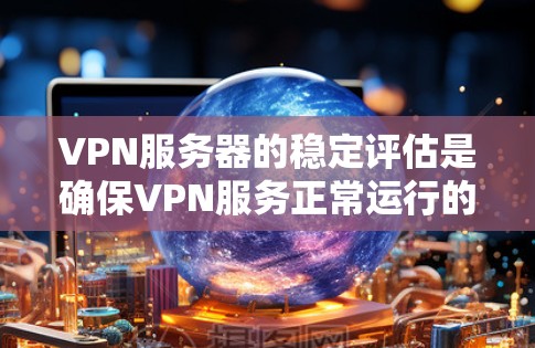 VPN服务器的稳定评估是确保VPN服务正常运行的重要环节,其稳定性主要由以下几个方面影响