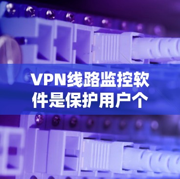 VPN线路监控软件是保护用户个人隐私和安全的重要工具,能够监控截获的VPN流量,包括加密数据和非加密内容。以下是详细的信息