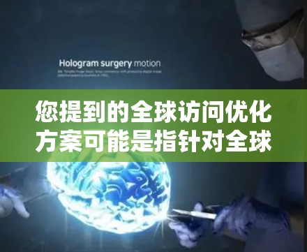 您提到的全球访问优化方案可能是指针对全球化市场中企业或团队进行全球访问优化的策略或方案。以下是一些可能的方面和建议,供您参考