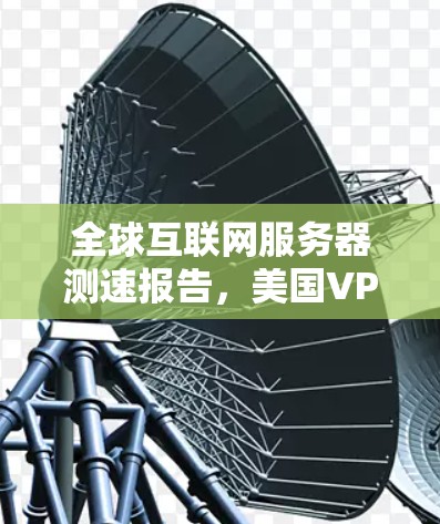 全球互联网服务器测速报告，美国VPN服务器的网络性能现状与挑战