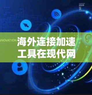 海外连接加速工具在现代网络使用中扮演着重要的角色，能够显著提升用户体验，减少网络延迟和资源消耗。以下是对这些工具的详细介绍