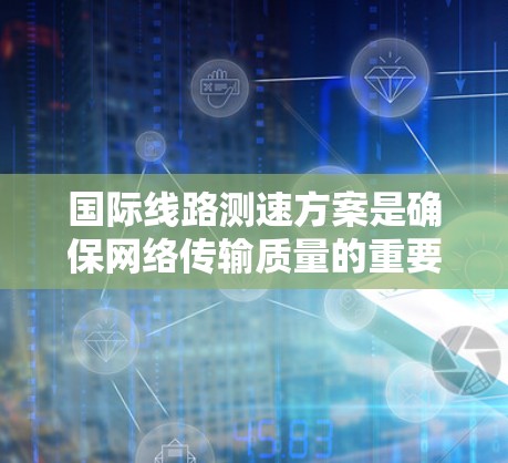 国际线路测速方案是确保网络传输质量的重要技术指标,主要涉及比特率、字符编码、设备端口类型、网络设备标准、测试设备类型以及性能指标等方面。以下是一些国际常见的测速方案和标准 国际线路测速方案是确保网络传输质量的重要技术指标,主要涉及比特率、字符编码、设备端口类型、网络设备标准、测试设备类型以及性能指标等方面。以下是一些国际常见的测速方案和标准