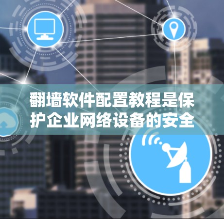 翻墙软件配置教程是保护企业网络设备的安全性的重要步骤。以下是对翻墙软件配置的详细指南，帮助您顺利完成配置
