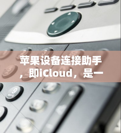 苹果设备连接助手,即iCloud,是一款功能强大的苹果云服务,专为用户设计,帮助他们管理苹果设备和文件。以下是关于iCloud的详细介绍