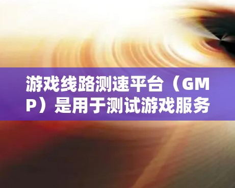 游戏线路测速平台(GMP)是用于测试游戏服务器连接速度的网络测试平台。以下是关于GMP的详细信息