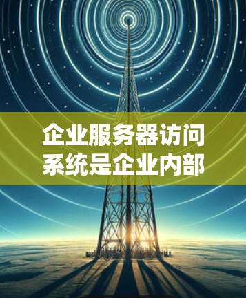 企业服务器访问系统是企业内部使用的管理工具,旨在优化资源分配、监控服务器性能和保证数据安全。以下是详细的解释 企业服务器访问系统是企业内部使用的管理工具,旨在优化资源分配、监控服务器性能和保证数据安全。以下是详细的解释