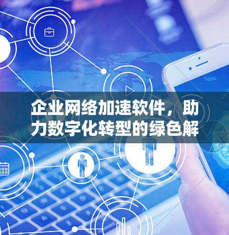 企业网络加速软件，助力数字化转型的绿色解决方案