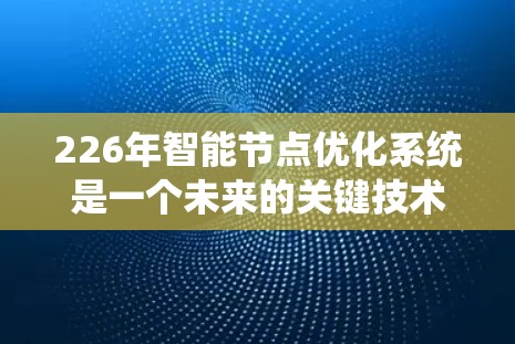 226年智能节点优化系统是一个未来的关键技术领域，旨在通过自动调整节点数量和配置，提升系统性能和响应速度。以下是对该系统的详细分析和规划