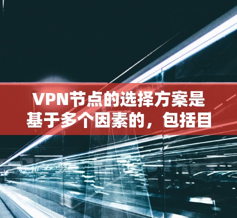 VPN节点的选择方案是基于多个因素的，包括目标网络、地理位置、安全需求、预算等。以下是一些常见的VPN节点选择方案，供参考