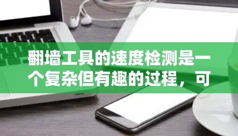 翻墙工具的速度检测是一个复杂但有趣的过程,可以帮助用户了解工具在处理请求时的表现。以下是一个结构化的回答,涵盖定义、检测方法、工具选择、操作建议以及总结