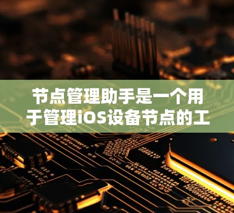 节点管理助手是一个用于管理iOS设备节点的工具，可以帮助管理员访问设备上的各个节点，并对其进行管理。以下是一些基本的步骤和注意事项，帮助您更好地使用节点管理助手