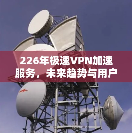 226年极速VPN加速服务，未来趋势与用户选择