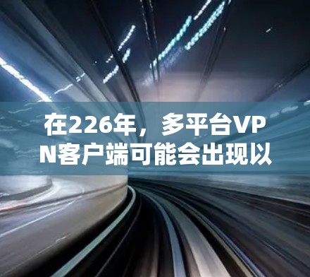 在226年，多平台VPN客户端可能会出现以下主要变化，这些变化将增强安全性、提高设备兼容性和优化多平台策略