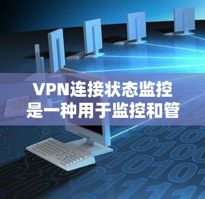 VPN连接状态监控是一种用于监控和管理VPN网络连接的状态，旨在确保网络的安全性、稳定性以及访问控制的高效性。以下是一些详细的信息和解释