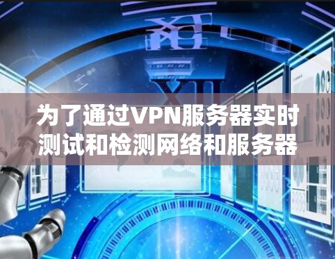 为了通过VPN服务器实时测试和检测网络和服务器的性能，可以按照以下步骤进行操作