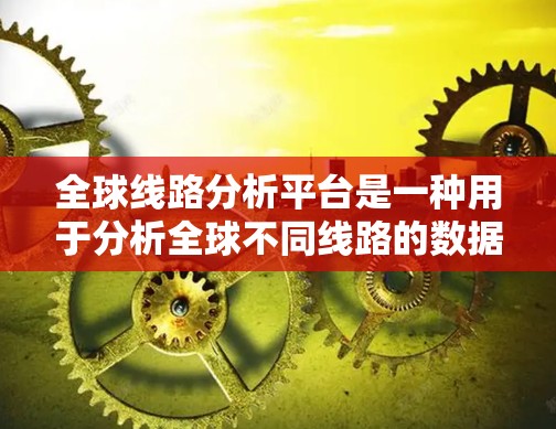 全球线路分析平台是一种用于分析全球不同线路的数据和趋势的工具，通常用于交通、能源、通信、通信、物流等领域。以下是该平台的主要功能和用途
