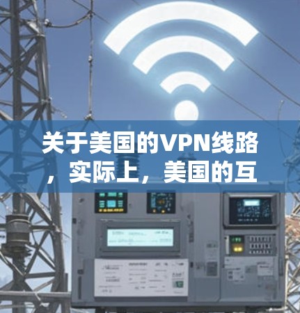 关于美国的VPN线路，实际上，美国的互联网主要依赖于美国政府的网络服务，这些服务通常采用加密技术来保护用户的数据和隐私。这些网络服务是美国政府提供的，而不是真正的VPN