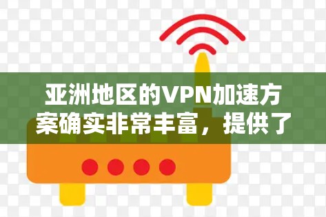 亚洲地区的VPN加速方案确实非常丰富，提供了多种选择，满足了不同用户的使用需求。以下是一些主要的VPN加速方案和加速方式，供您参考