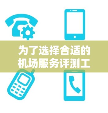 为了选择合适的机场服务评测工具,以下是一些关键点和建议
