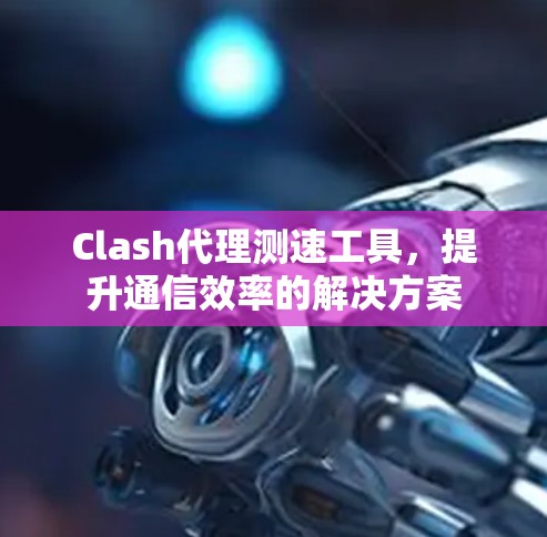 Clash代理测速工具，提升通信效率的解决方案