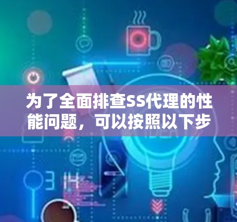 为了全面排查SS代理的性能问题,可以按照以下步骤进行