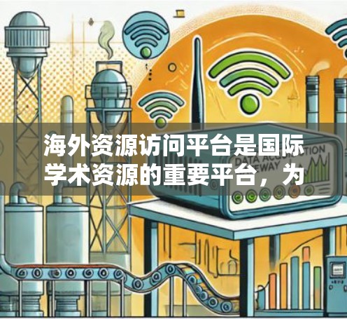 海外资源访问平台是国际学术资源的重要平台,为研究人员和学术机构提供了访问全球学术资源的便利工具。以下是对这些平台的详细总结