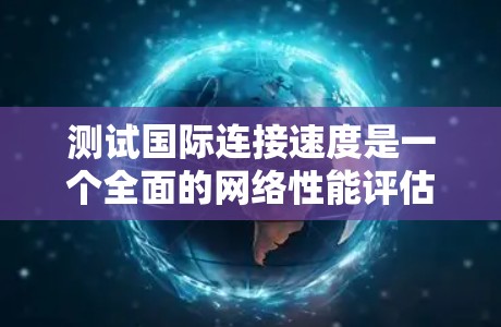 测试国际连接速度是一个全面的网络性能评估过程,涉及多个步骤和工具的使用。以下是一个清晰、有条理的步骤指南,帮助您顺利完成测试