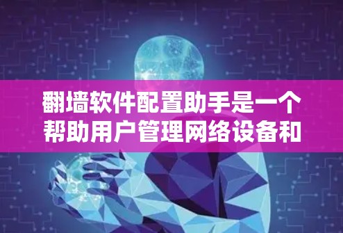 翻墙软件配置助手是一个帮助用户管理网络设备和进行文件翻墙的工具。它通过配置助手来管理设备，自动处理翻墙请求，确保设备的安全性和可用性。以下是一些配置步骤和注意事项