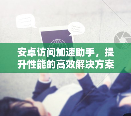 安卓访问加速助手，提升性能的高效解决方案